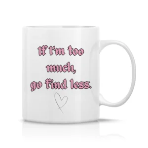 If I'm too much, go find less